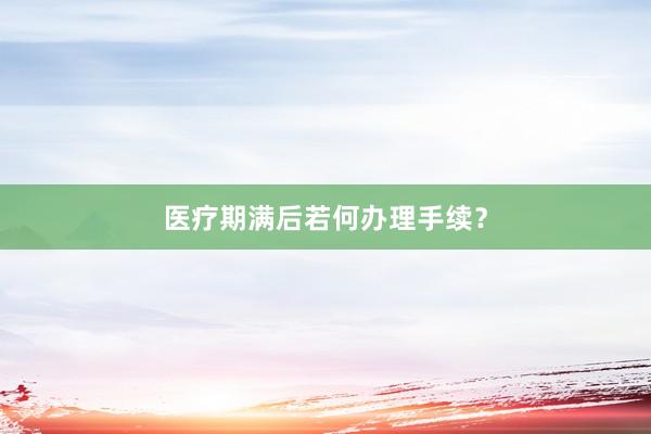 医疗期满后若何办理手续？