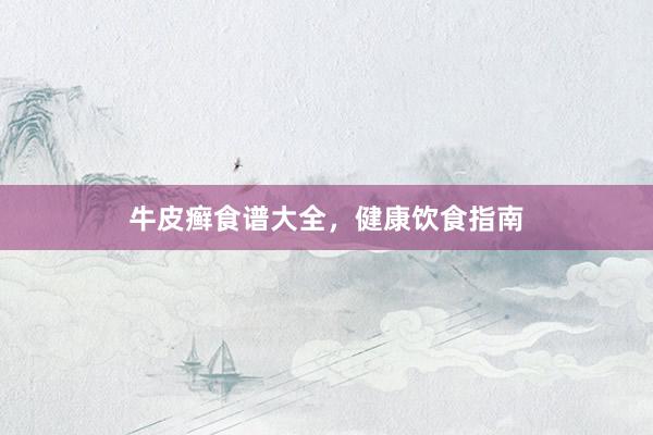 牛皮癣食谱大全，健康饮食指南